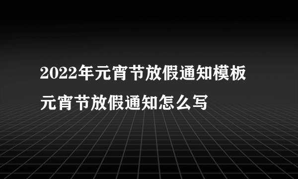 2022年元宵节放假通知模板 元宵节放假通知怎么写