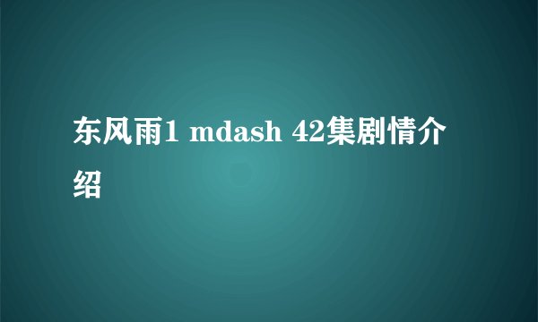 东风雨1 mdash 42集剧情介绍