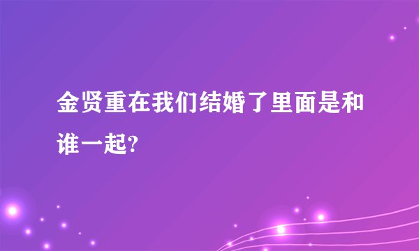 金贤重在我们结婚了里面是和谁一起?