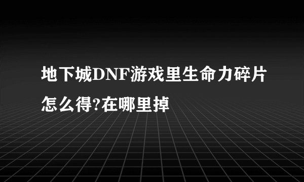 地下城DNF游戏里生命力碎片怎么得?在哪里掉