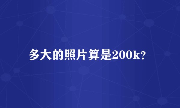 多大的照片算是200k？
