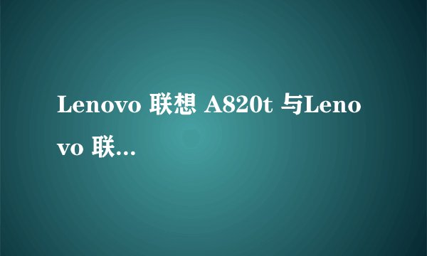 Lenovo 联想 A820t 与Lenovo 联想 A820有什么区别说详细点