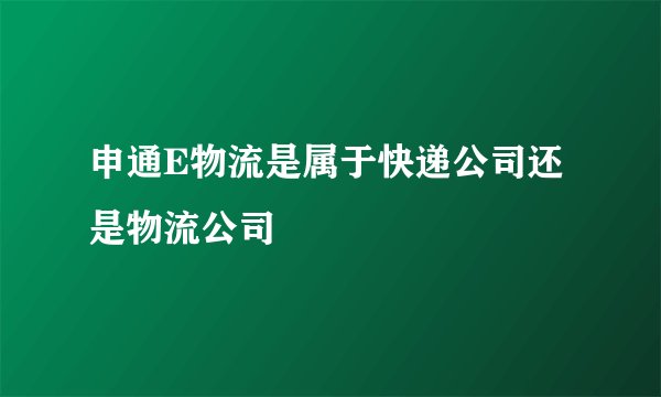 申通E物流是属于快递公司还是物流公司