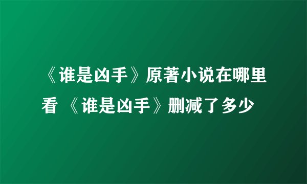 《谁是凶手》原著小说在哪里看 《谁是凶手》删减了多少