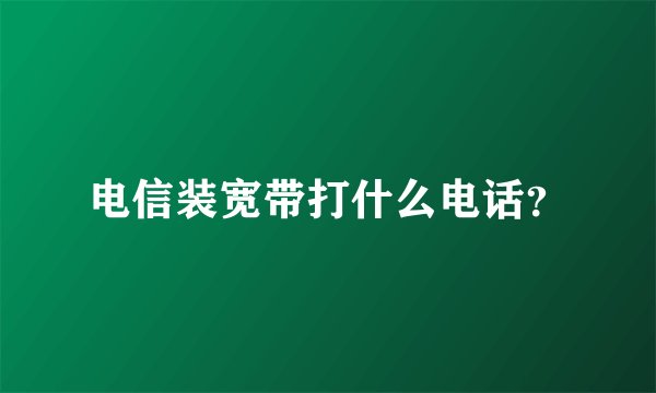 电信装宽带打什么电话？
