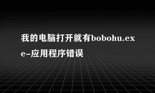 我的电脑打开就有bobohu.exe-应用程序错误