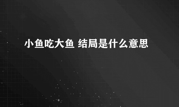 小鱼吃大鱼 结局是什么意思