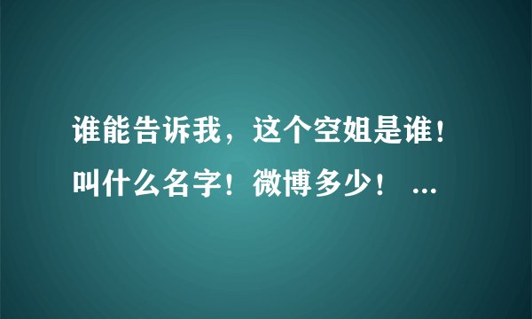 谁能告诉我，这个空姐是谁！叫什么名字！微博多少！ 十分感谢