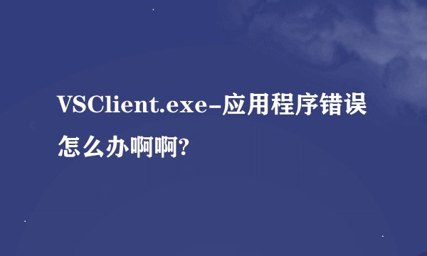 VSClient.exe-应用程序错误怎么办啊啊?