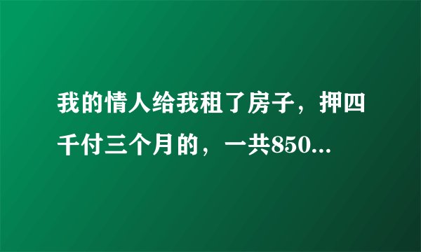我的情人给我租了房子，押四千付三个月的，一共8500.我现在不想和他好了，房子我退了，押金我花了，