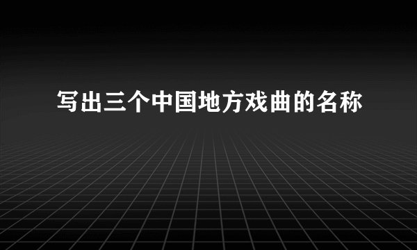 写出三个中国地方戏曲的名称