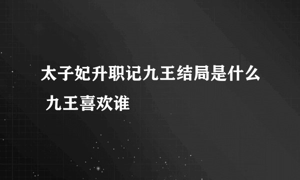 太子妃升职记九王结局是什么 九王喜欢谁