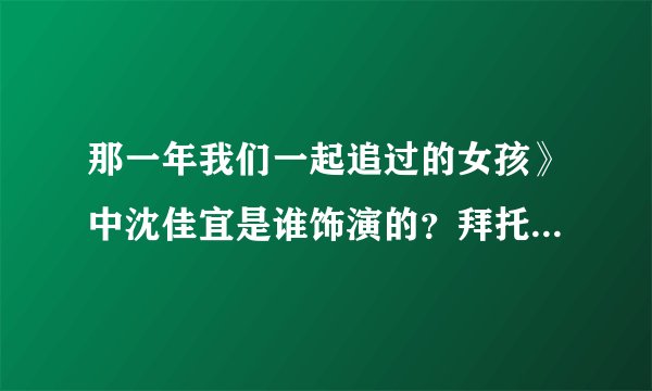 那一年我们一起追过的女孩》中沈佳宜是谁饰演的？拜托各位大神
