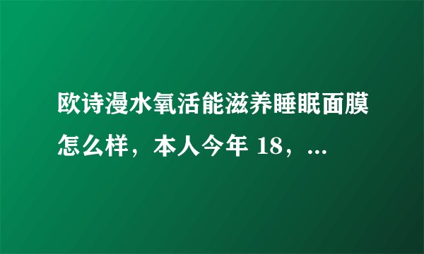 欧诗漫水氧活能滋养睡眠面膜怎么样，本人今年 18，皮肤干燥