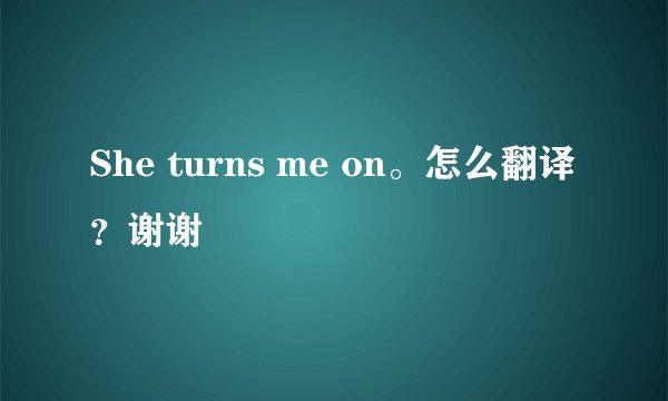 She turns me on。怎么翻译？谢谢