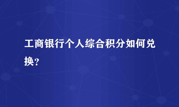 工商银行个人综合积分如何兑换？
