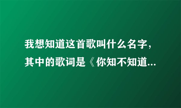 我想知道这首歌叫什么名字，其中的歌词是《你知不知道你就是我最爱的人，从来都没有爱的这么真》拜托了