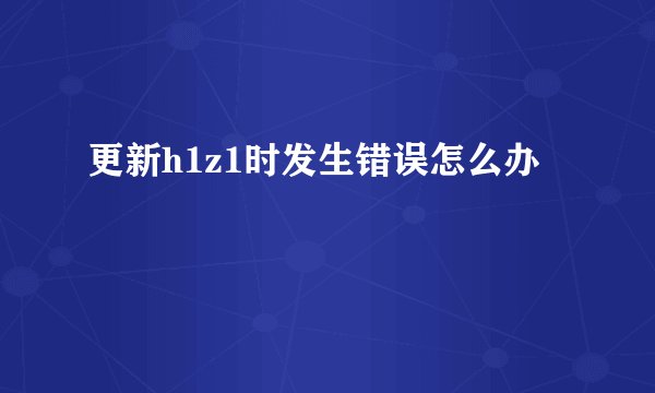 更新h1z1时发生错误怎么办