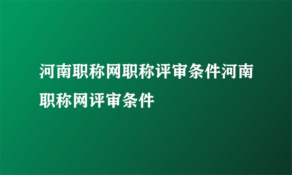 河南职称网职称评审条件河南职称网评审条件