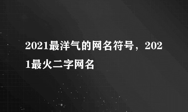 2021最洋气的网名符号，2021最火二字网名