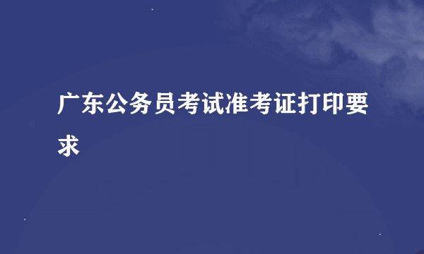 广东公务员考试准考证打印要求