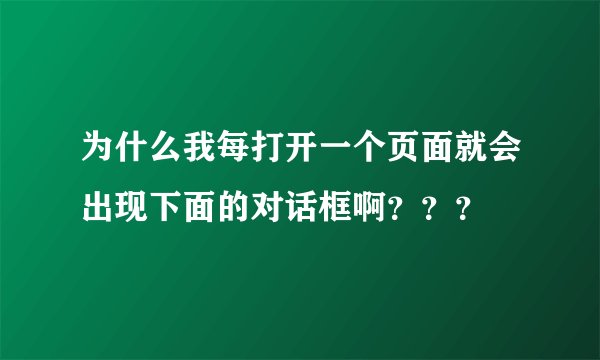 为什么我每打开一个页面就会出现下面的对话框啊？？？