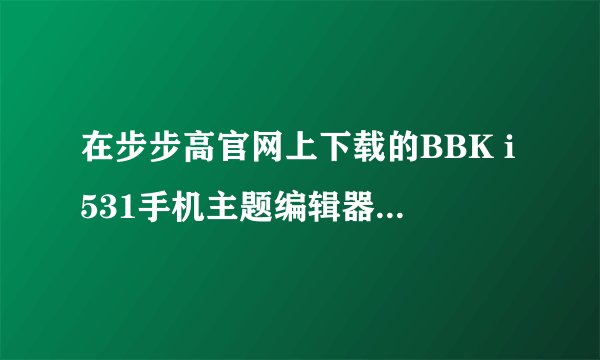 在步步高官网上下载的BBK i531手机主题编辑器为什么用不了（打不开）？求解。