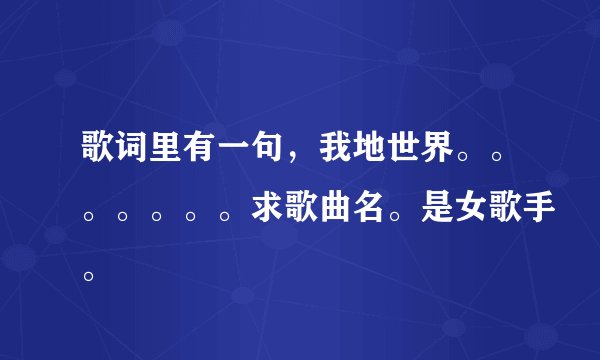 歌词里有一句，我地世界。。。。。。。求歌曲名。是女歌手。