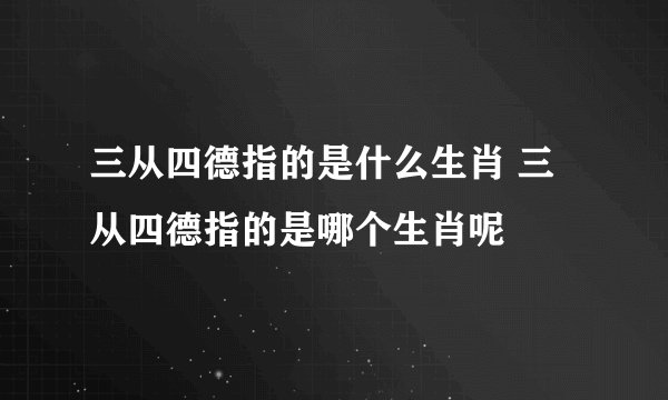 三从四德指的是什么生肖 三从四德指的是哪个生肖呢