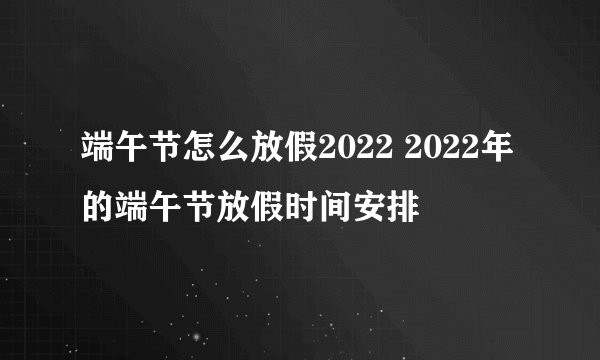 端午节怎么放假2022 2022年的端午节放假时间安排