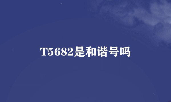 T5682是和谐号吗