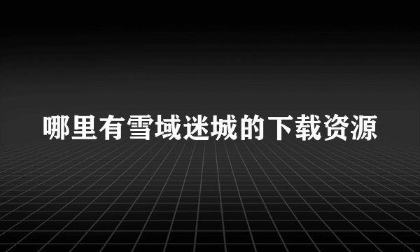 哪里有雪域迷城的下载资源