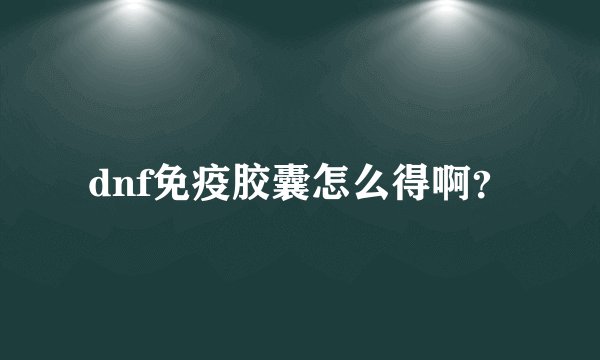 dnf免疫胶囊怎么得啊？