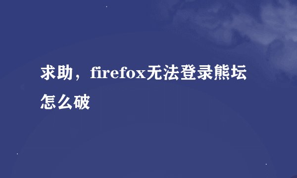 求助，firefox无法登录熊坛怎么破