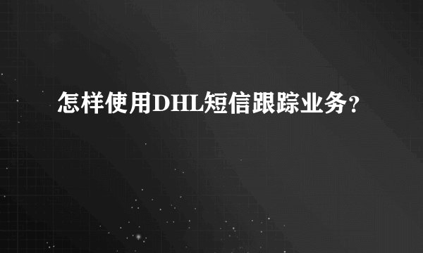 怎样使用DHL短信跟踪业务？