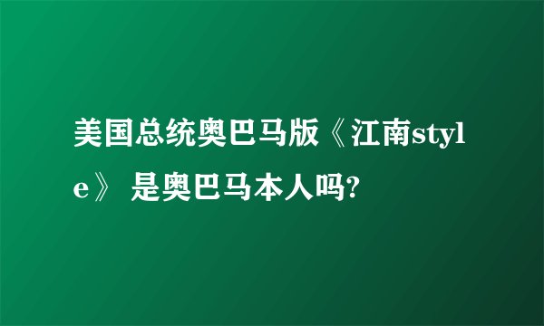美国总统奥巴马版《江南style》 是奥巴马本人吗?