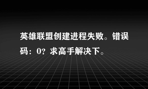 英雄联盟创建进程失败。错误码：0？求高手解决下。