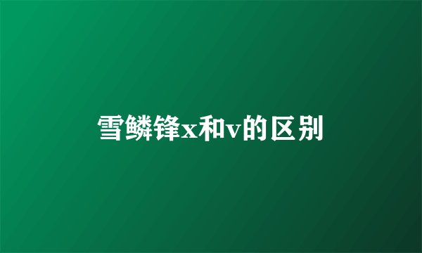 雪鳞锋x和v的区别