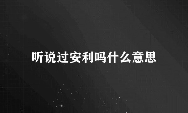 听说过安利吗什么意思