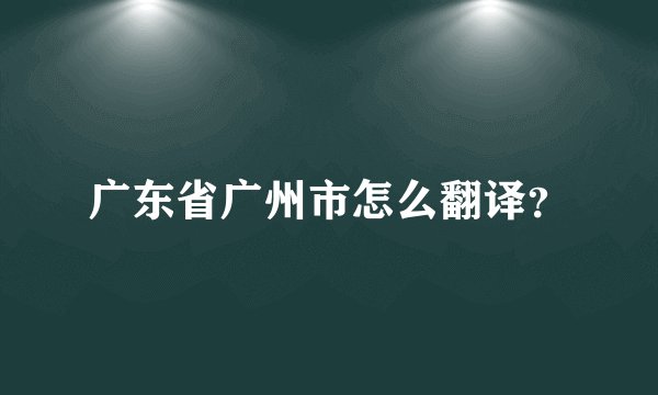 广东省广州市怎么翻译？
