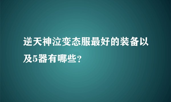 逆天神泣变态服最好的装备以及5器有哪些？
