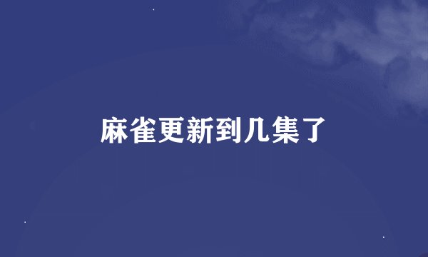 麻雀更新到几集了