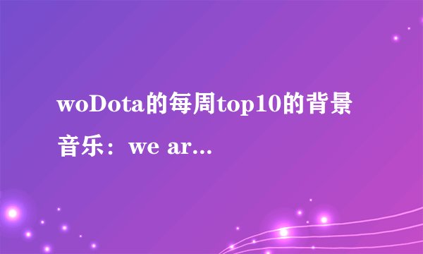 woDota的每周top10的背景音乐：we are electric。求推荐类似的曲子，要好听的给力的