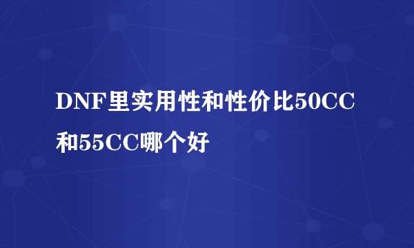 DNF里实用性和性价比50CC和55CC哪个好