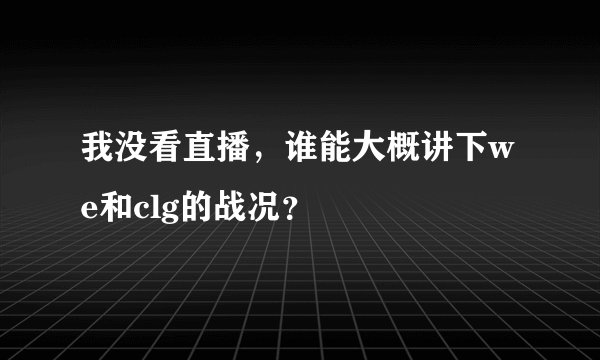 我没看直播，谁能大概讲下we和clg的战况？