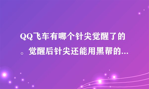 QQ飞车有哪个针尖觉醒了的。觉醒后针尖还能用黑帮的外形么，个人不怎么喜欢红色，但针尖不是永久的，想