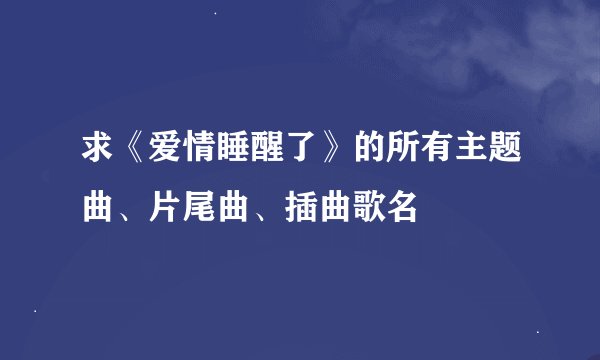 求《爱情睡醒了》的所有主题曲、片尾曲、插曲歌名