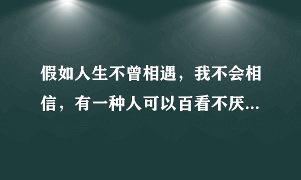假如人生不曾相遇，我不会相信，有一种人可以百看不厌_伤感句子
