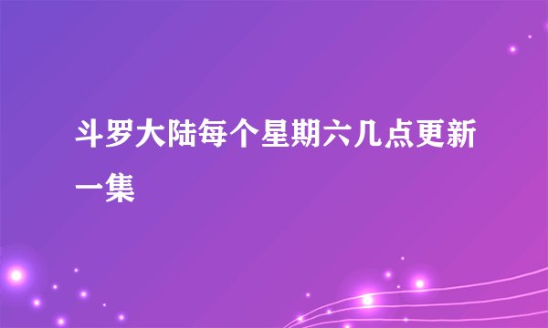斗罗大陆每个星期六几点更新一集
