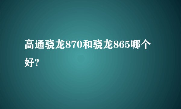 高通骁龙870和骁龙865哪个好?